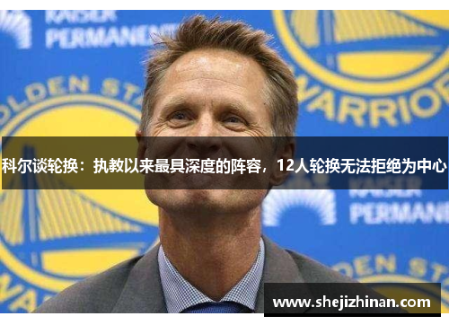 科尔谈轮换:执教以来最具深度的阵容,12人轮换无法拒绝为中心 科尔谈轮换:执教以来最具深度的阵容,12人轮换无法拒绝为中心